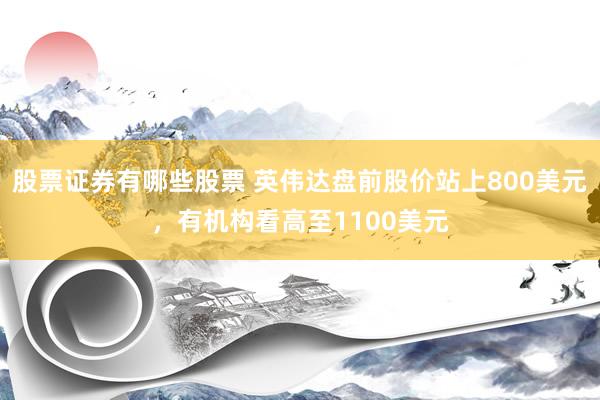 股票证券有哪些股票 英伟达盘前股价站上800美元，有机构看高至1100美元