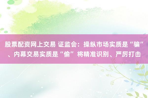 股票配资网上交易 证监会：操纵市场实质是“骗”、内幕交易实质是“偷” 将精准识别、严厉打击