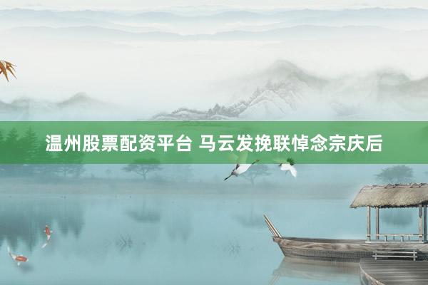 温州股票配资平台 马云发挽联悼念宗庆后