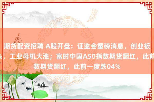 期货配资招聘 A股开盘：证监会重磅消息，创业板指低开031%，工业母机大涨；富时中国A50指数期货翻红，此前一度跌04%