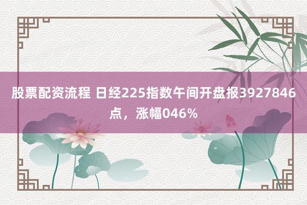 股票配资流程 日经225指数午间开盘报3927846点，涨幅046%