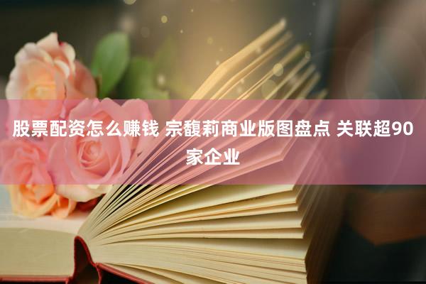 股票配资怎么赚钱 宗馥莉商业版图盘点 关联超90家企业