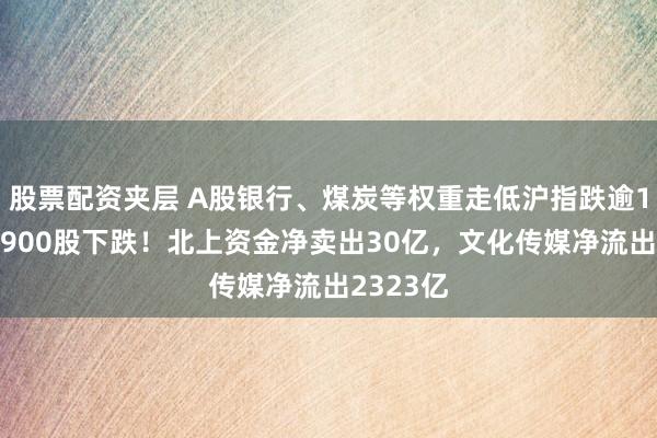 股票配资夹层 A股银行、煤炭等权重走低沪指跌逾1%，近1900股下跌！北上资金净卖出30亿，文化传媒净流出2323亿
