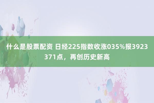 什么是股票配资 日经225指数收涨035%报3923371点，再创历史新高