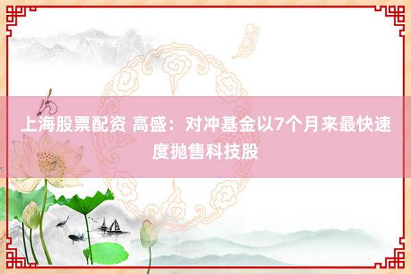 上海股票配资 高盛：对冲基金以7个月来最快速度抛售科技股