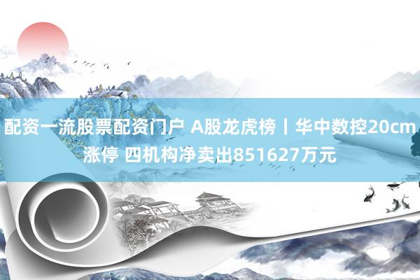 配资一流股票配资门户 A股龙虎榜丨华中数控20cm涨停 四机构净卖出851627万元