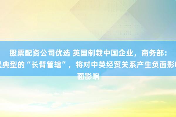 股票配资公司优选 英国制裁中国企业，商务部：是典型的“长臂管辖”，将对中英经贸关系产生负面影响