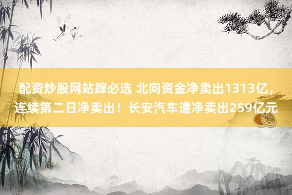 配资炒股网站蹿必选 北向资金净卖出1313亿，连续第二日净卖出！长安汽车遭净卖出259亿元