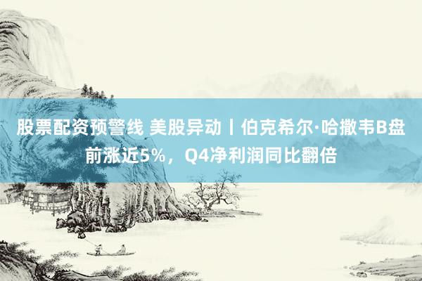股票配资预警线 美股异动丨伯克希尔·哈撒韦B盘前涨近5%，Q4净利润同比翻倍