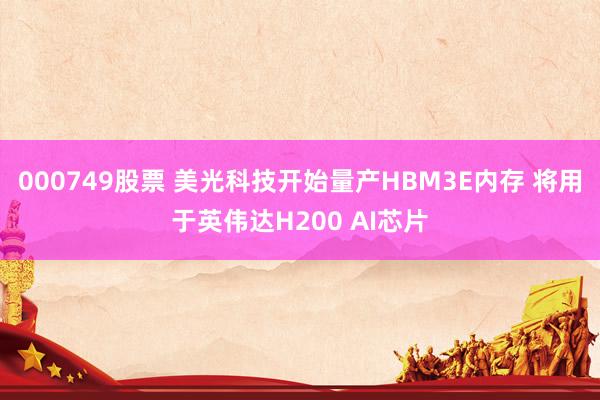 000749股票 美光科技开始量产HBM3E内存 将用于英伟达H200 AI芯片