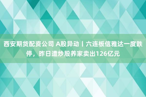 西安期货配资公司 A股异动丨六连板信雅达一度跌停，昨日遭炒股养家卖出126亿元