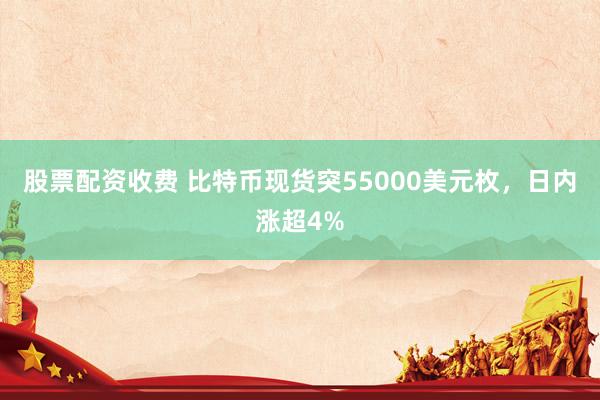股票配资收费 比特币现货突55000美元枚，日内涨超4%