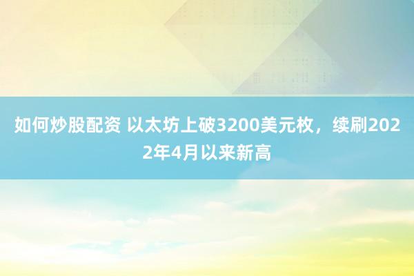如何炒股配资 以太坊上破3200美元枚，续刷2022年4月以来新高