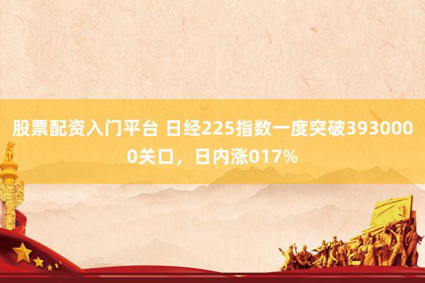 股票配资入门平台 日经225指数一度突破3930000关口，日内涨017%