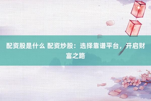 配资股是什么 配资炒股：选择靠谱平台，开启财富之路