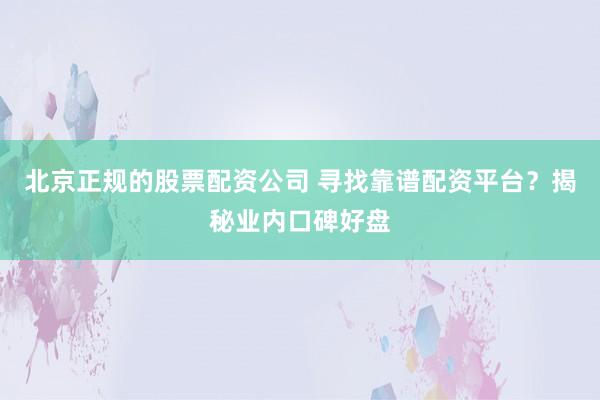 北京正规的股票配资公司 寻找靠谱配资平台？揭秘业内口碑好盘