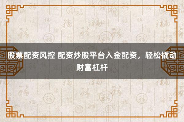 股票配资风控 配资炒股平台入金配资，轻松撬动财富杠杆