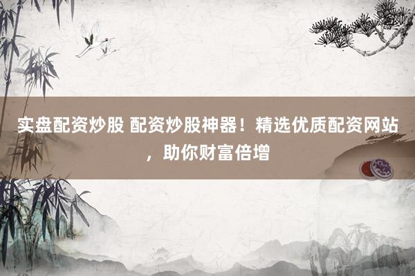 实盘配资炒股 配资炒股神器！精选优质配资网站，助你财富倍增