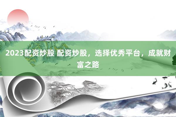 2023配资炒股 配资炒股，选择优秀平台，成就财富之路
