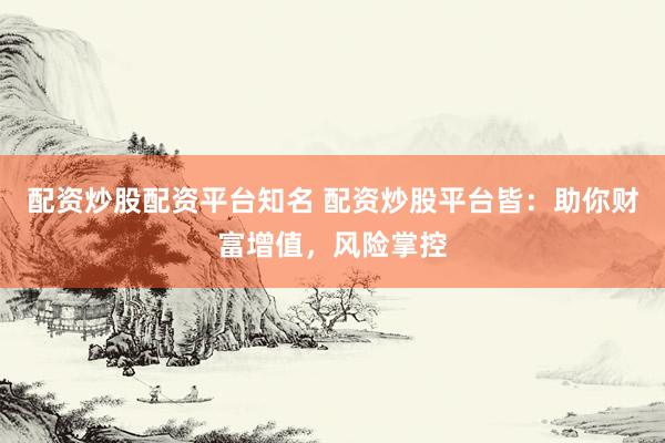 配资炒股配资平台知名 配资炒股平台皆：助你财富增值，风险掌控