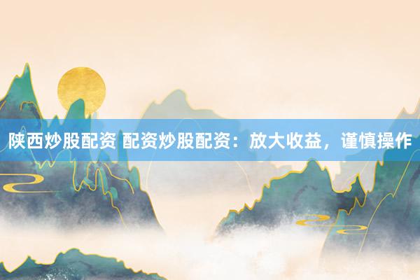 陕西炒股配资 配资炒股配资：放大收益，谨慎操作