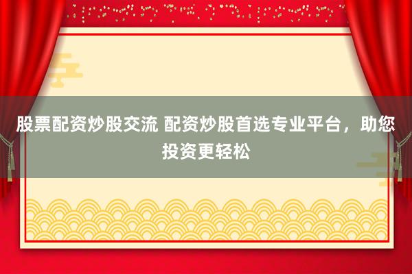 股票配资炒股交流 配资炒股首选专业平台，助您投资更轻松