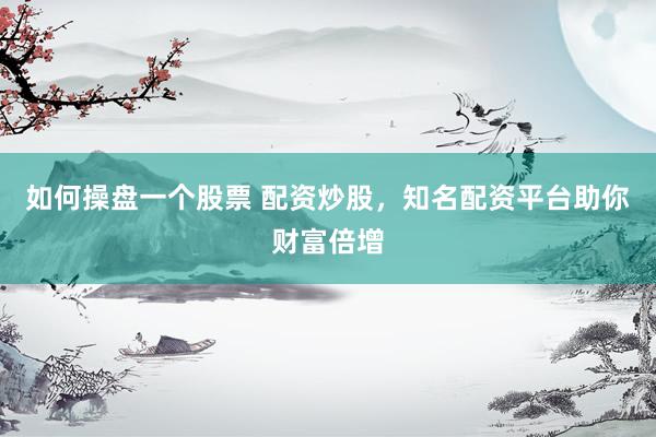 如何操盘一个股票 配资炒股，知名配资平台助你财富倍增