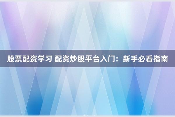 股票配资学习 配资炒股平台入门：新手必看指南