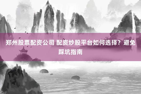 郑州股票配资公司 配资炒股平台如何选择？避免踩坑指南