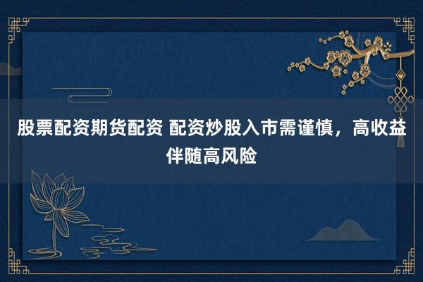 股票配资期货配资 配资炒股入市需谨慎，高收益伴随高风险