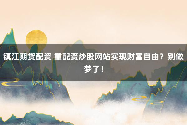 镇江期货配资 靠配资炒股网站实现财富自由？别做梦了！