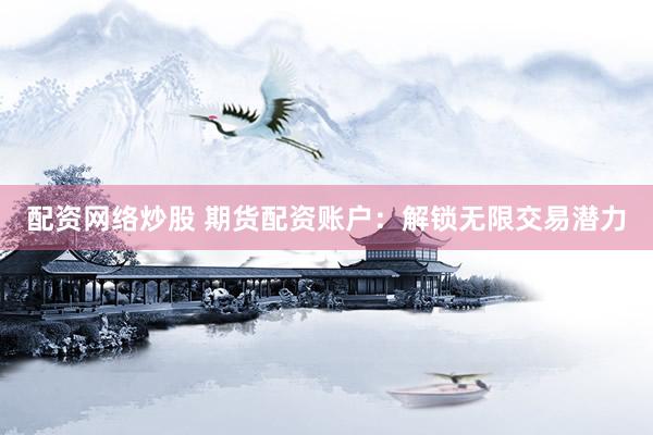 配资网络炒股 期货配资账户：解锁无限交易潜力
