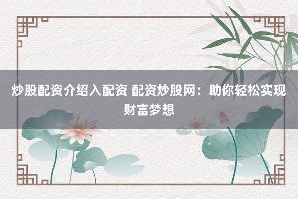 炒股配资介绍入配资 配资炒股网：助你轻松实现财富梦想