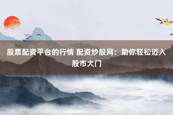 股票配资平台的行情 配资炒股网：助你轻松迈入股市大门