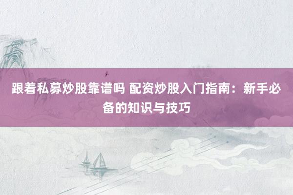 跟着私募炒股靠谱吗 配资炒股入门指南：新手必备的知识与技巧