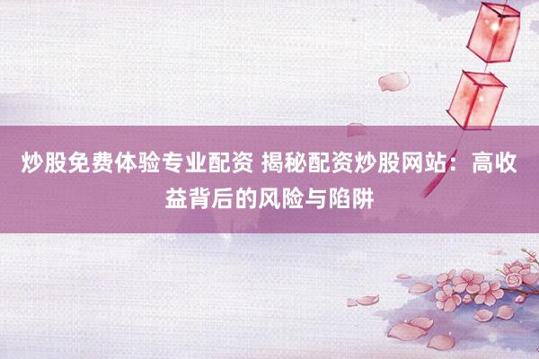 炒股免费体验专业配资 揭秘配资炒股网站：高收益背后的风险与陷阱