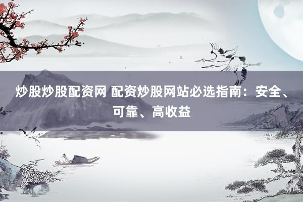 炒股炒股配资网 配资炒股网站必选指南：安全、可靠、高收益