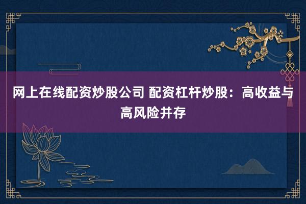 网上在线配资炒股公司 配资杠杆炒股：高收益与高风险并存