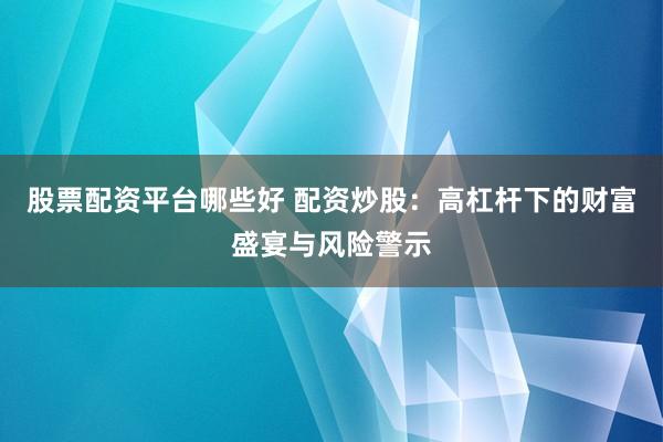 股票配资平台哪些好 配资炒股：高杠杆下的财富盛宴与风险警示