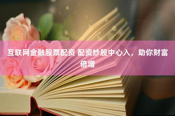 互联网金融股票配资 配资炒股中心入，助你财富倍增