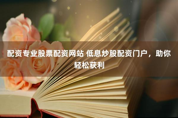 配资专业股票配资网站 低息炒股配资门户，助你轻松获利