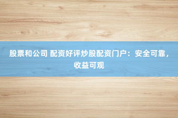 股票和公司 配资好评炒股配资门户：安全可靠，收益可观