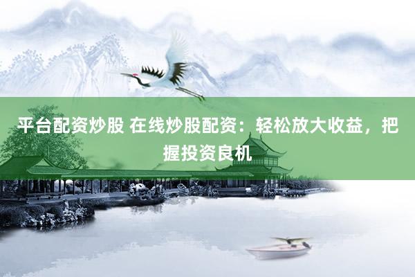 平台配资炒股 在线炒股配资：轻松放大收益，把握投资良机