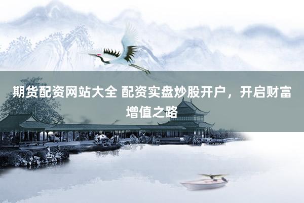 期货配资网站大全 配资实盘炒股开户，开启财富增值之路