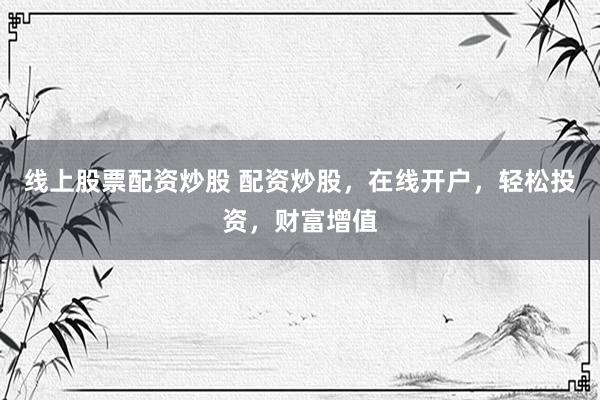 线上股票配资炒股 配资炒股，在线开户，轻松投资，财富增值