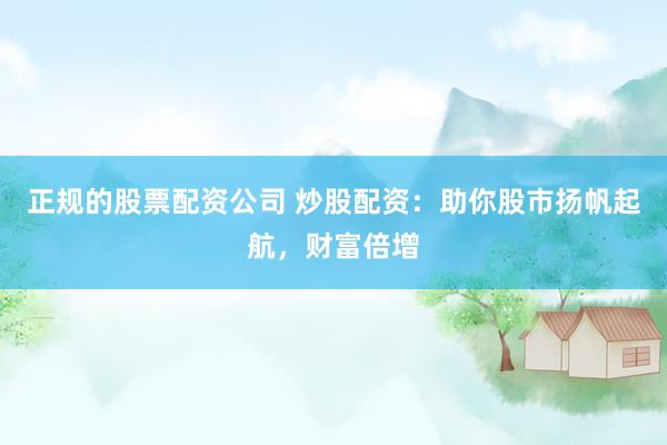 正规的股票配资公司 炒股配资：助你股市扬帆起航，财富倍增