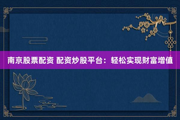 南京股票配资 配资炒股平台：轻松实现财富增值