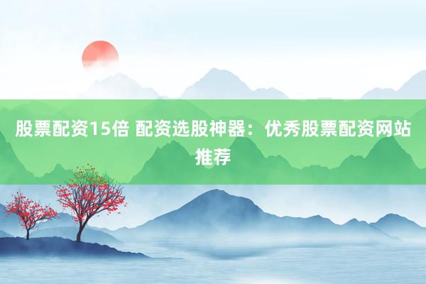 股票配资15倍 配资选股神器：优秀股票配资网站推荐
