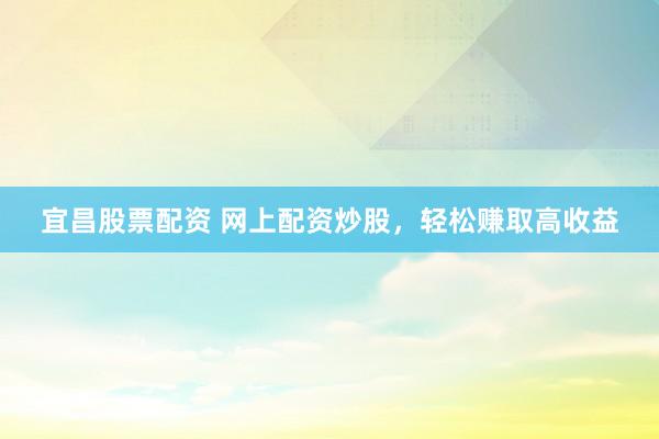 宜昌股票配资 网上配资炒股，轻松赚取高收益