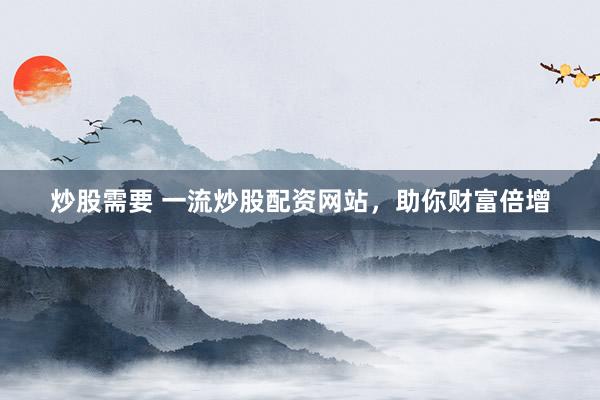 炒股需要 一流炒股配资网站，助你财富倍增